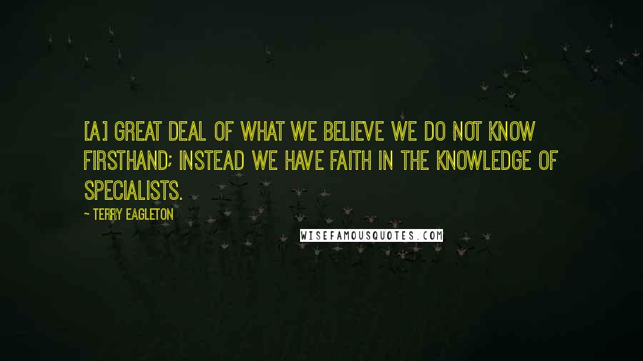 Terry Eagleton Quotes: [A] great deal of what we believe we do not know firsthand; instead we have faith in the knowledge of specialists.