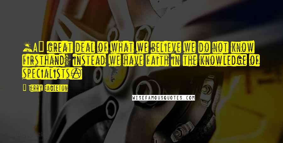 Terry Eagleton Quotes: [A] great deal of what we believe we do not know firsthand; instead we have faith in the knowledge of specialists.