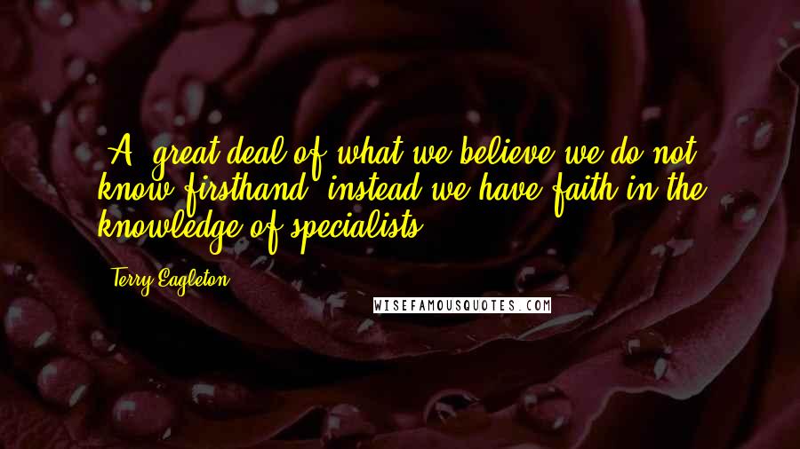 Terry Eagleton Quotes: [A] great deal of what we believe we do not know firsthand; instead we have faith in the knowledge of specialists.