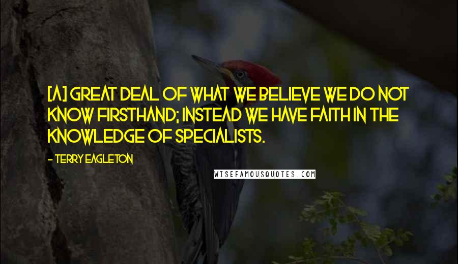 Terry Eagleton Quotes: [A] great deal of what we believe we do not know firsthand; instead we have faith in the knowledge of specialists.