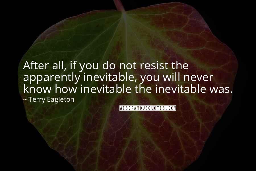 Terry Eagleton Quotes: After all, if you do not resist the apparently inevitable, you will never know how inevitable the inevitable was.