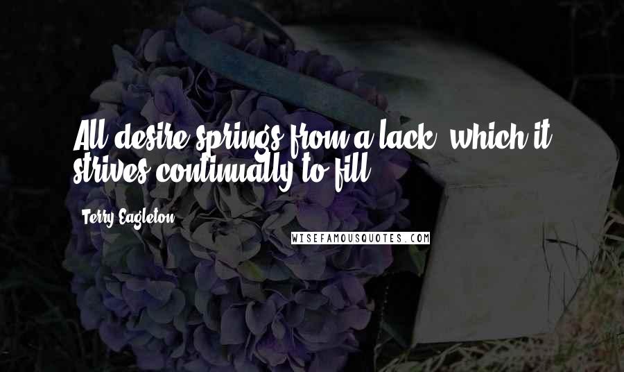 Terry Eagleton Quotes: All desire springs from a lack, which it strives continually to fill.