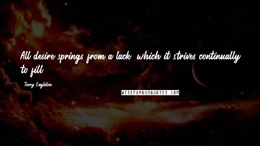 Terry Eagleton Quotes: All desire springs from a lack, which it strives continually to fill.