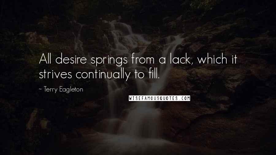 Terry Eagleton Quotes: All desire springs from a lack, which it strives continually to fill.