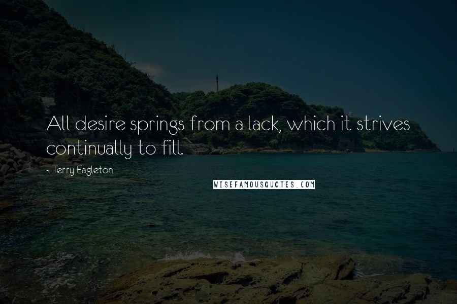 Terry Eagleton Quotes: All desire springs from a lack, which it strives continually to fill.