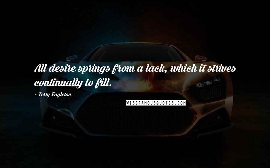 Terry Eagleton Quotes: All desire springs from a lack, which it strives continually to fill.