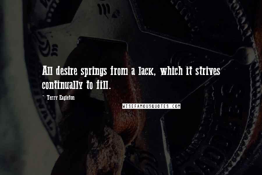 Terry Eagleton Quotes: All desire springs from a lack, which it strives continually to fill.