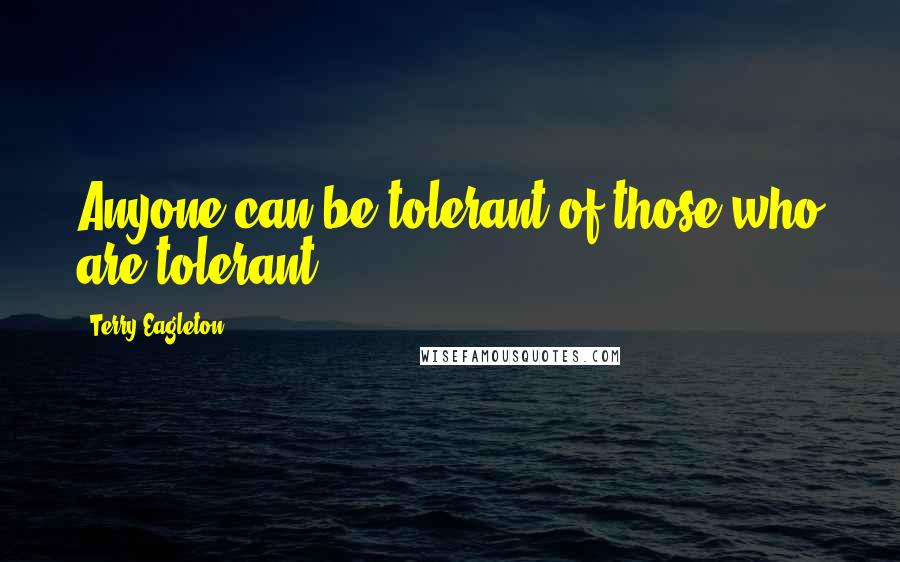 Terry Eagleton Quotes: Anyone can be tolerant of those who are tolerant.