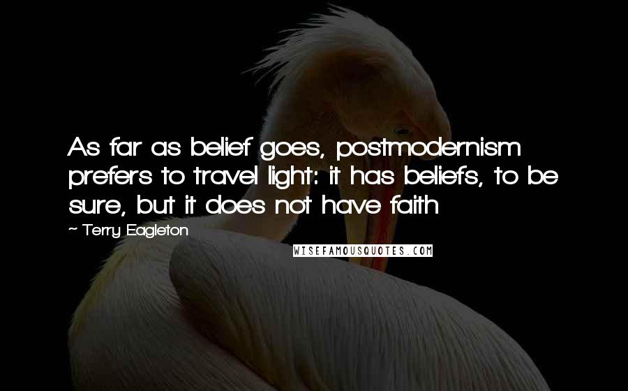 Terry Eagleton Quotes: As far as belief goes, postmodernism prefers to travel light: it has beliefs, to be sure, but it does not have faith