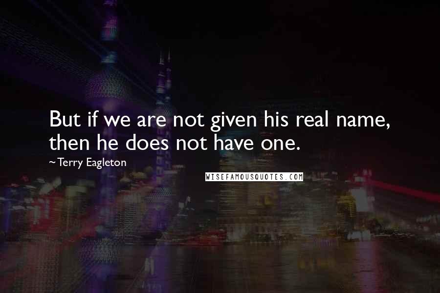Terry Eagleton Quotes: But if we are not given his real name, then he does not have one.
