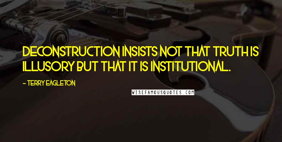 Terry Eagleton Quotes: Deconstruction insists not that truth is illusory but that it is institutional.