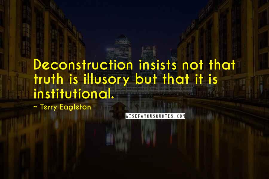 Terry Eagleton Quotes: Deconstruction insists not that truth is illusory but that it is institutional.