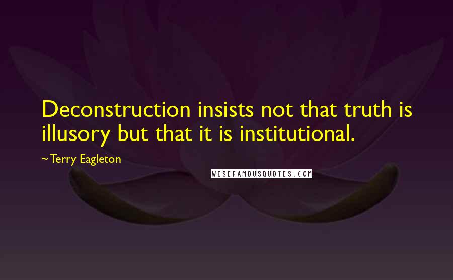 Terry Eagleton Quotes: Deconstruction insists not that truth is illusory but that it is institutional.