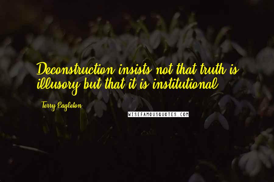 Terry Eagleton Quotes: Deconstruction insists not that truth is illusory but that it is institutional.