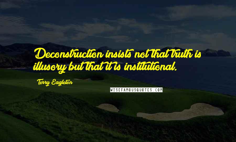 Terry Eagleton Quotes: Deconstruction insists not that truth is illusory but that it is institutional.