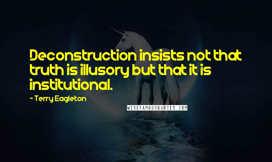 Terry Eagleton Quotes: Deconstruction insists not that truth is illusory but that it is institutional.