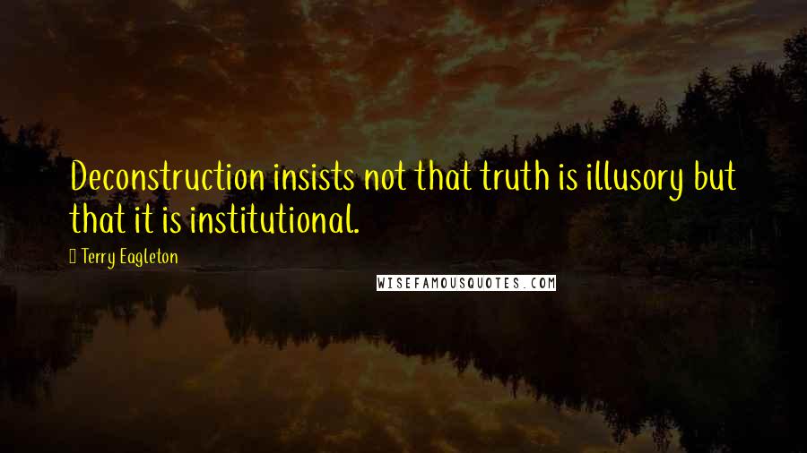 Terry Eagleton Quotes: Deconstruction insists not that truth is illusory but that it is institutional.