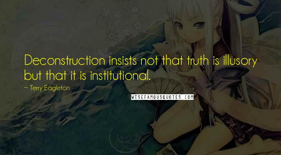 Terry Eagleton Quotes: Deconstruction insists not that truth is illusory but that it is institutional.