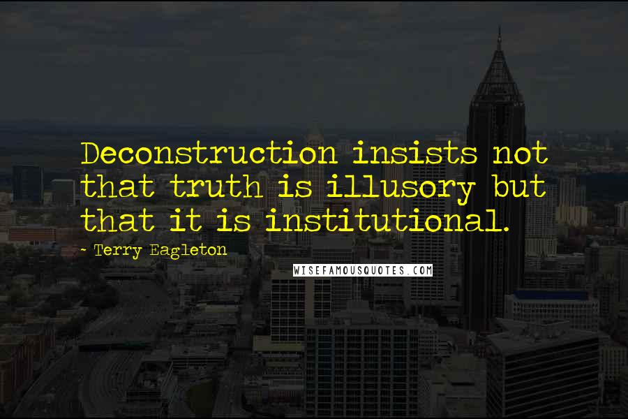 Terry Eagleton Quotes: Deconstruction insists not that truth is illusory but that it is institutional.