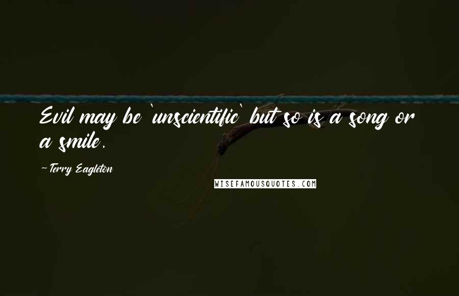 Terry Eagleton Quotes: Evil may be 'unscientific' but so is a song or a smile.