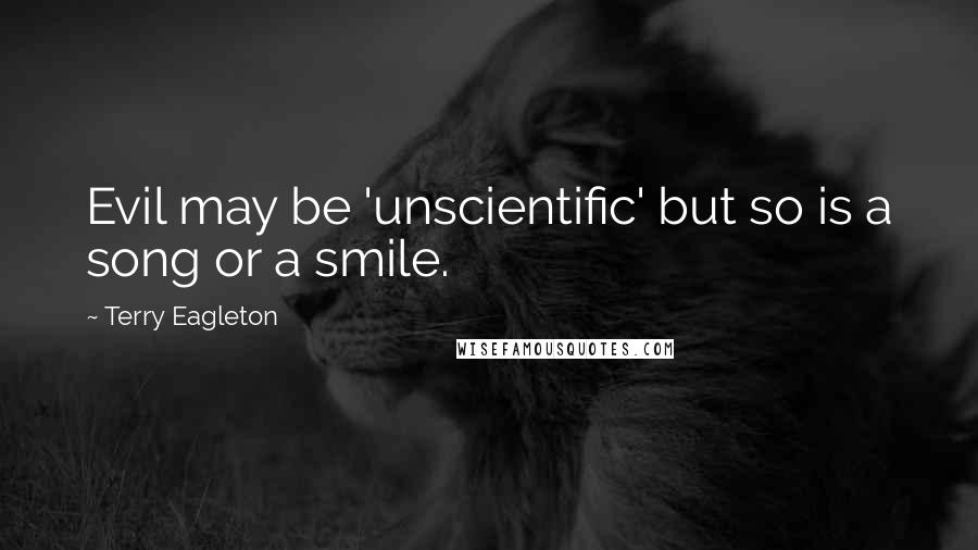 Terry Eagleton Quotes: Evil may be 'unscientific' but so is a song or a smile.