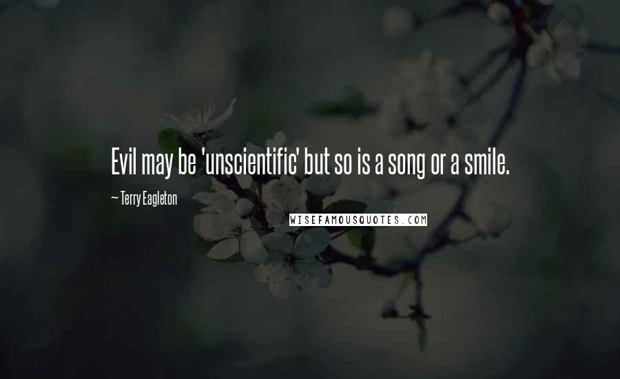 Terry Eagleton Quotes: Evil may be 'unscientific' but so is a song or a smile.