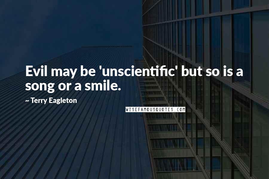 Terry Eagleton Quotes: Evil may be 'unscientific' but so is a song or a smile.