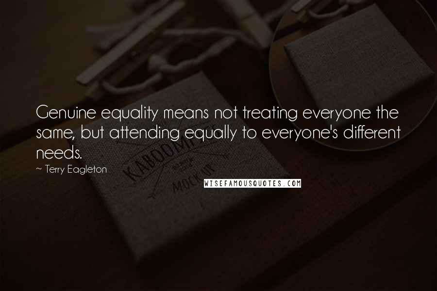 Terry Eagleton Quotes: Genuine equality means not treating everyone the same, but attending equally to everyone's different needs.