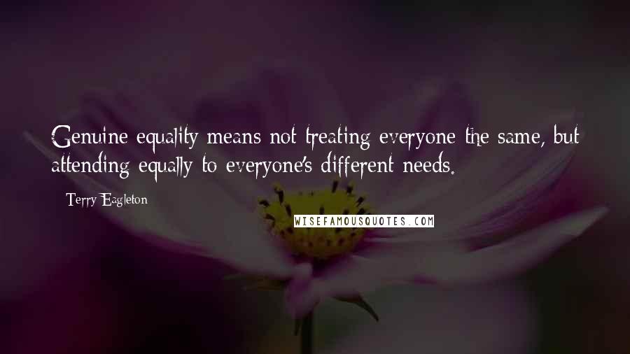 Terry Eagleton Quotes: Genuine equality means not treating everyone the same, but attending equally to everyone's different needs.