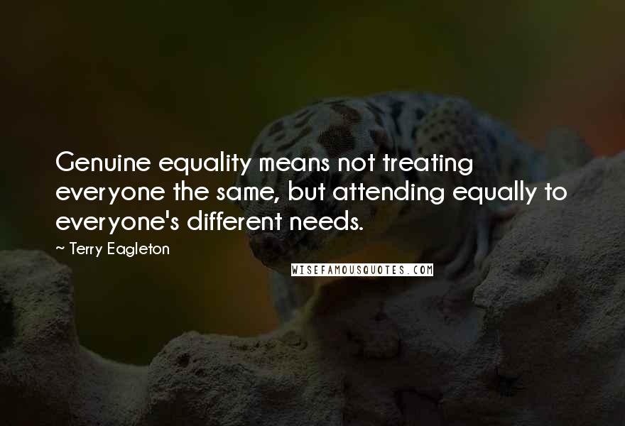 Terry Eagleton Quotes: Genuine equality means not treating everyone the same, but attending equally to everyone's different needs.