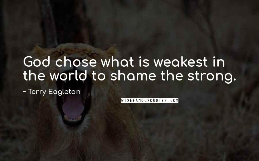 Terry Eagleton Quotes: God chose what is weakest in the world to shame the strong.