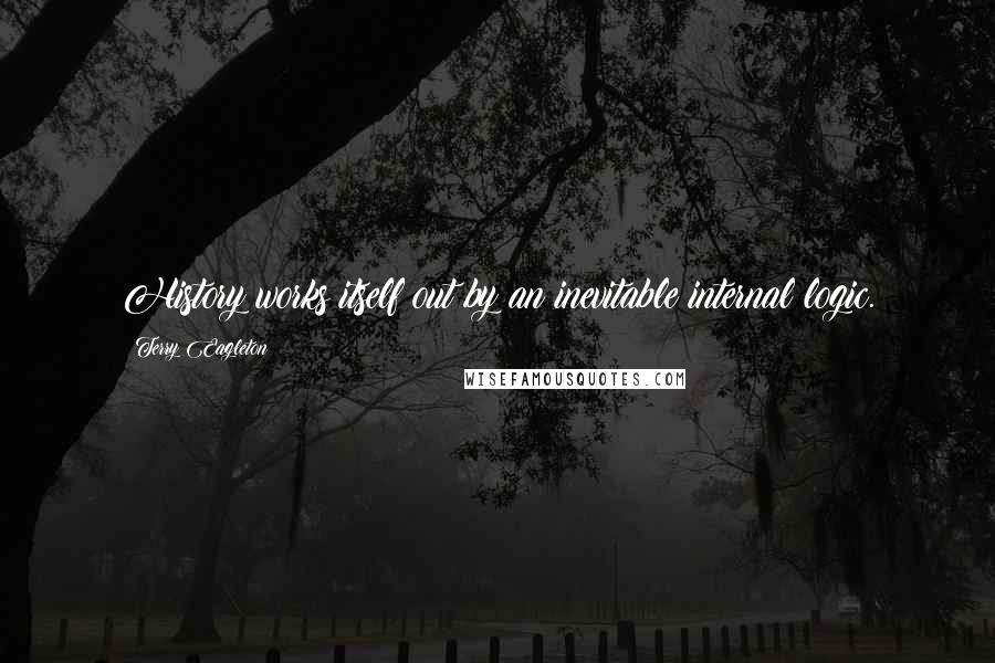 Terry Eagleton Quotes: History works itself out by an inevitable internal logic.
