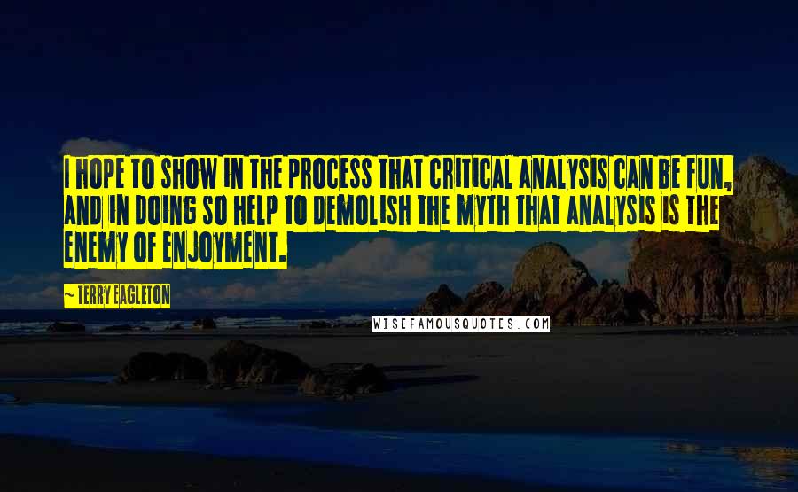 Terry Eagleton Quotes: I hope to show in the process that critical analysis can be fun, and in doing so help to demolish the myth that analysis is the enemy of enjoyment.