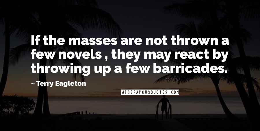 Terry Eagleton Quotes: If the masses are not thrown a few novels , they may react by throwing up a few barricades.