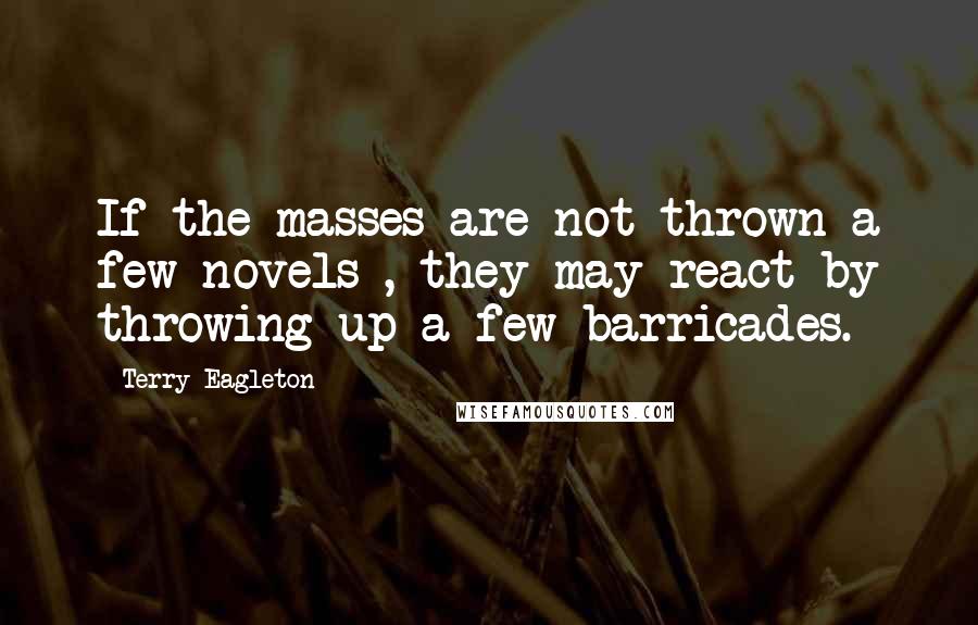 Terry Eagleton Quotes: If the masses are not thrown a few novels , they may react by throwing up a few barricades.