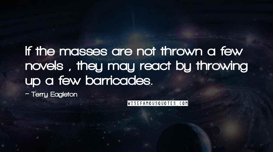 Terry Eagleton Quotes: If the masses are not thrown a few novels , they may react by throwing up a few barricades.