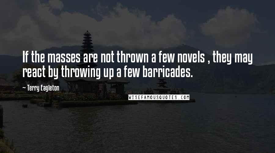 Terry Eagleton Quotes: If the masses are not thrown a few novels , they may react by throwing up a few barricades.