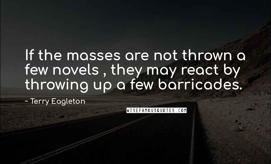 Terry Eagleton Quotes: If the masses are not thrown a few novels , they may react by throwing up a few barricades.