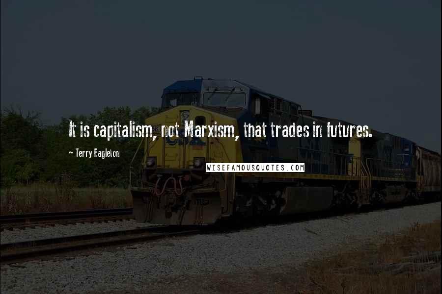 Terry Eagleton Quotes: It is capitalism, not Marxism, that trades in futures.