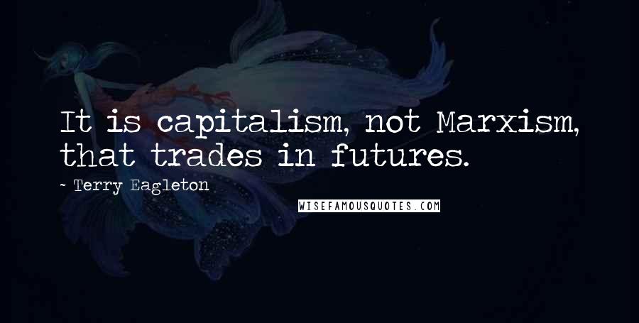 Terry Eagleton Quotes: It is capitalism, not Marxism, that trades in futures.