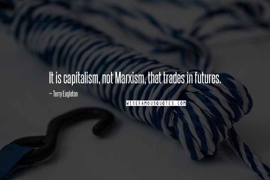 Terry Eagleton Quotes: It is capitalism, not Marxism, that trades in futures.