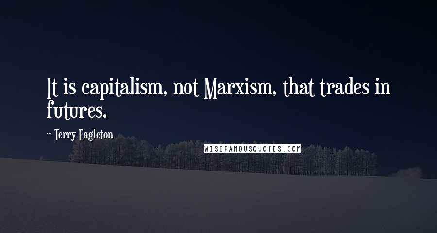 Terry Eagleton Quotes: It is capitalism, not Marxism, that trades in futures.