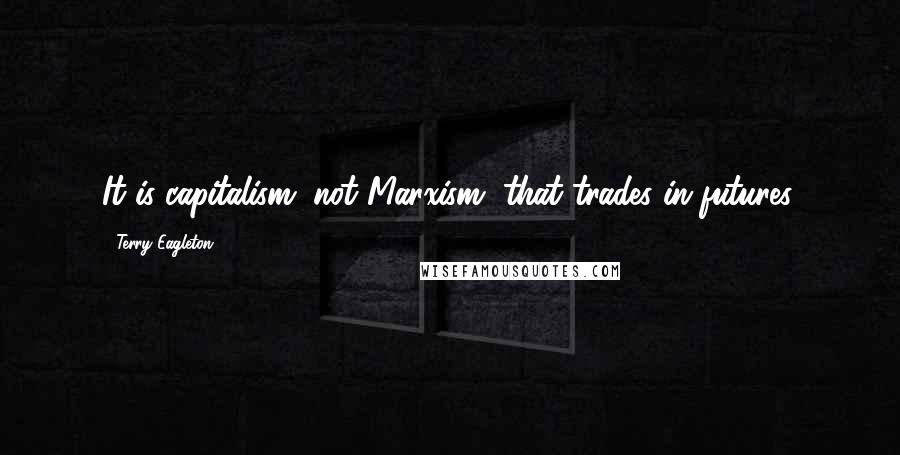 Terry Eagleton Quotes: It is capitalism, not Marxism, that trades in futures.