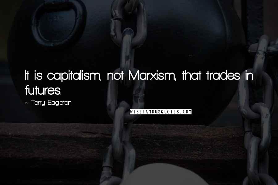 Terry Eagleton Quotes: It is capitalism, not Marxism, that trades in futures.