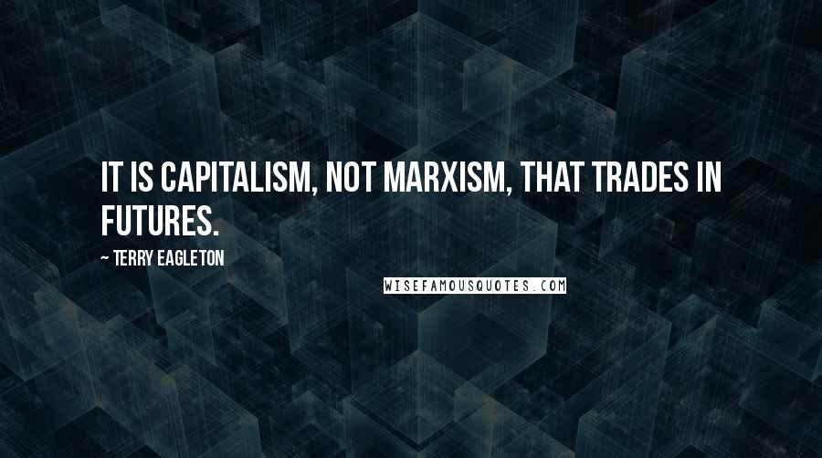 Terry Eagleton Quotes: It is capitalism, not Marxism, that trades in futures.