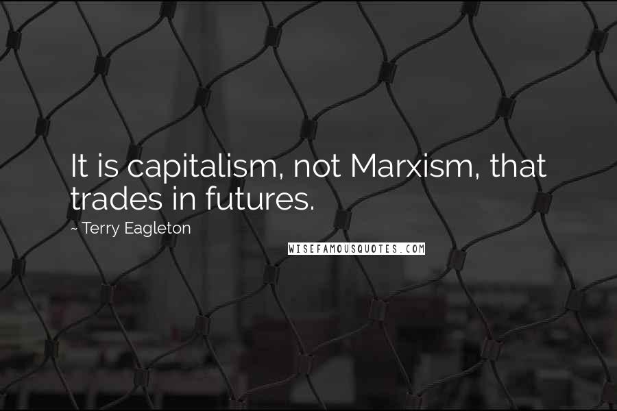 Terry Eagleton Quotes: It is capitalism, not Marxism, that trades in futures.