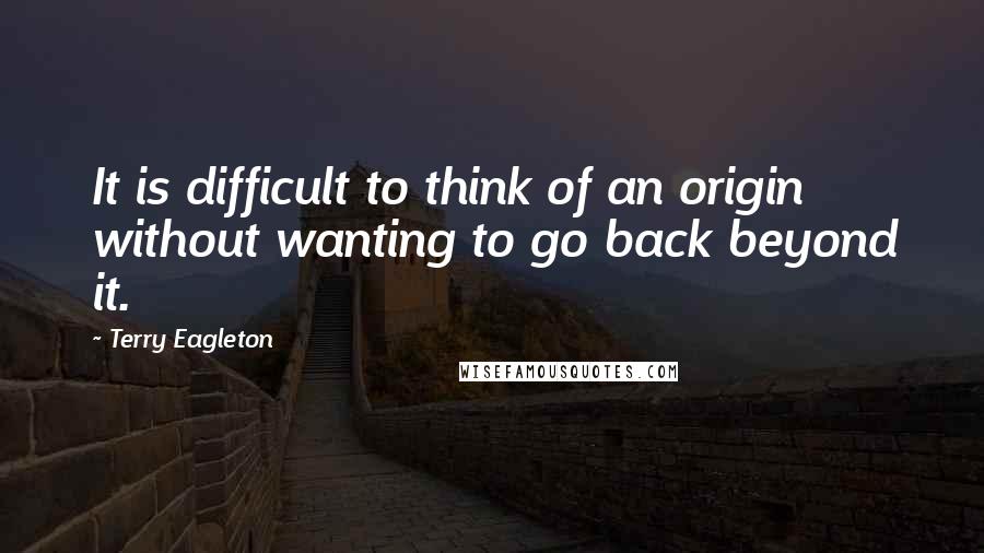 Terry Eagleton Quotes: It is difficult to think of an origin without wanting to go back beyond it.