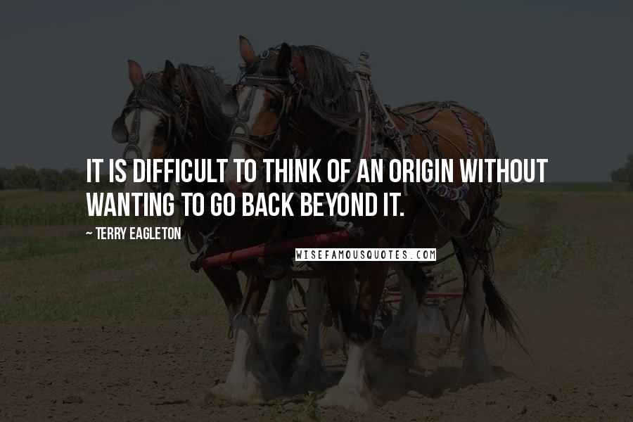 Terry Eagleton Quotes: It is difficult to think of an origin without wanting to go back beyond it.