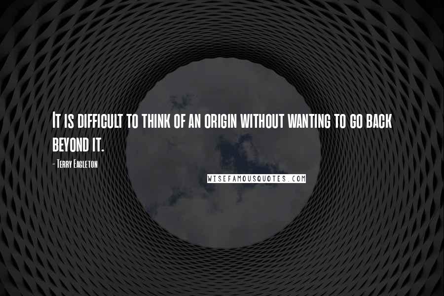 Terry Eagleton Quotes: It is difficult to think of an origin without wanting to go back beyond it.