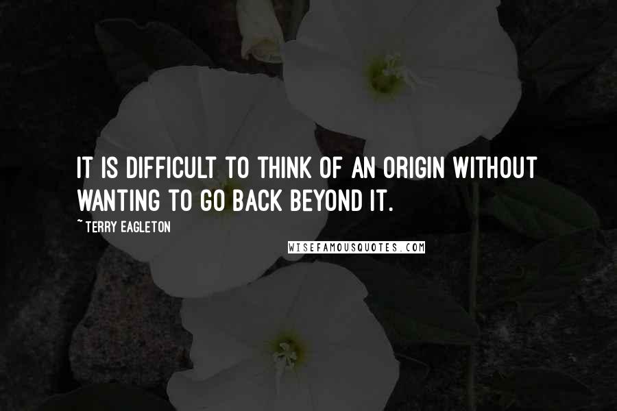 Terry Eagleton Quotes: It is difficult to think of an origin without wanting to go back beyond it.